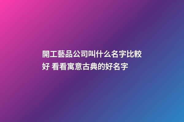 開工藝品公司叫什么名字比較好 看看寓意古典的好名字-第1張-公司起名-玄機派